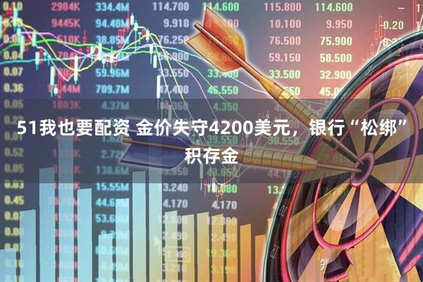51我也要配资 金价失守4200美元，银行“松绑”积存金