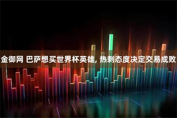 金御网 巴萨想买世界杯英雄, 热刺态度决定交易成败