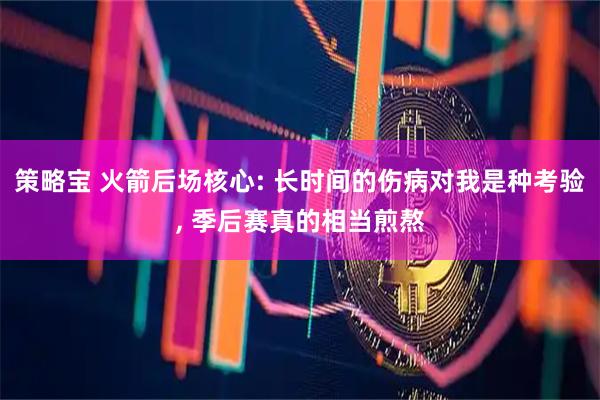 策略宝 火箭后场核心: 长时间的伤病对我是种考验, 季后赛真的相当煎熬