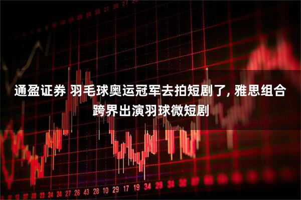 通盈证券 羽毛球奥运冠军去拍短剧了, 雅思组合跨界出演羽球微短剧