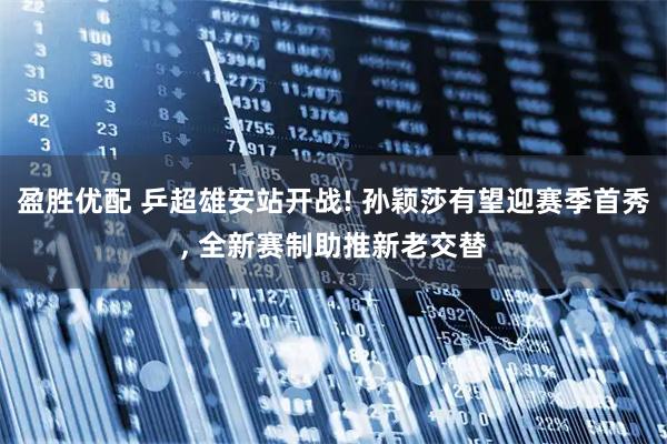 盈胜优配 乒超雄安站开战! 孙颖莎有望迎赛季首秀, 全新赛制助推新老交替