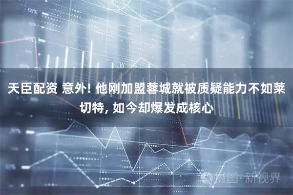 天臣配资 意外! 他刚加盟蓉城就被质疑能力不如莱切特, 如今却爆发成核心